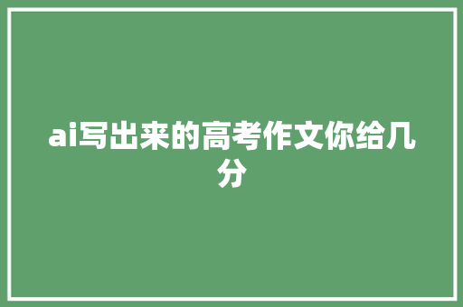 ai写出来的高考作文你给几分