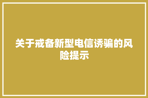 关于戒备新型电信诱骗的风险提示