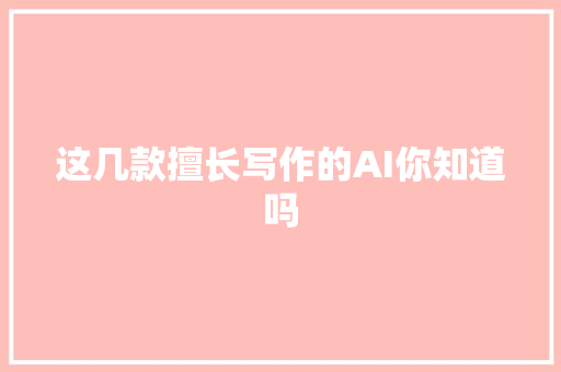 这几款擅长写作的AI你知道吗