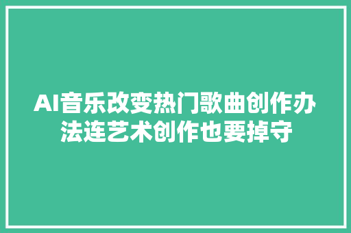 AI音乐改变热门歌曲创作办法连艺术创作也要掉守
