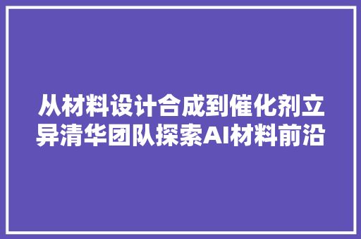 从材料设计合成到催化剂立异清华团队探索AI材料前沿