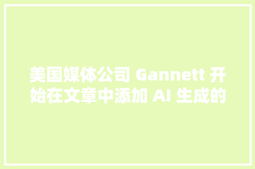 美国媒体公司 Gannett 开始在文章中添加 AI 生成的摘要