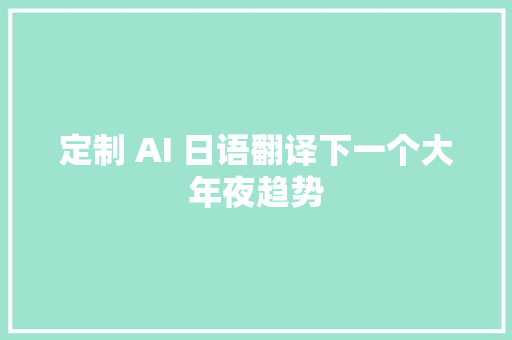 定制 AI 日语翻译下一个大年夜趋势