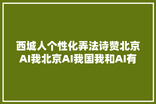 西城人个性化弄法诗赞北京AI我北京AI我国我和AI有个诗会正式推出快来看看→