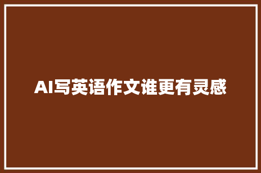 AI写英语作文谁更有灵感
