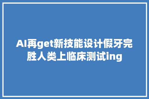 AI再get新技能设计假牙完胜人类上临床测试ing