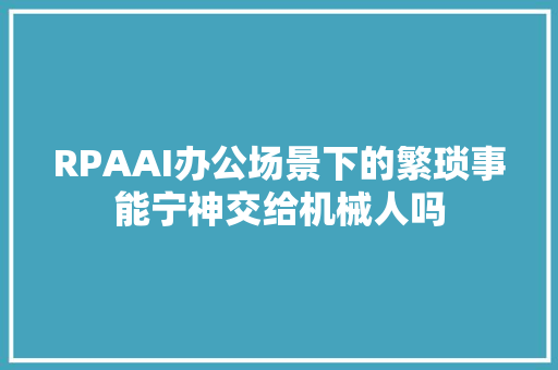 RPAAI办公场景下的繁琐事能宁神交给机械人吗