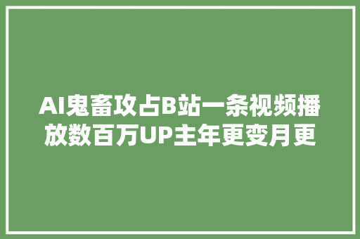 AI鬼畜攻占B站一条视频播放数百万UP主年更变月更AI不雅观察
