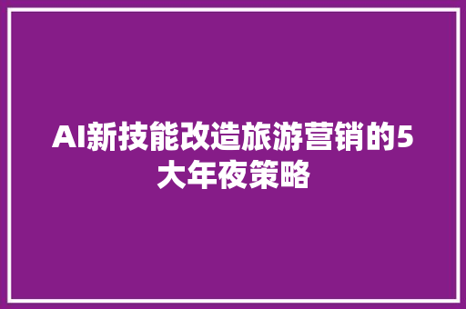 AI新技能改造旅游营销的5大年夜策略