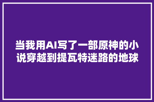 当我用AI写了一部原神的小说穿越到提瓦特迷路的地球