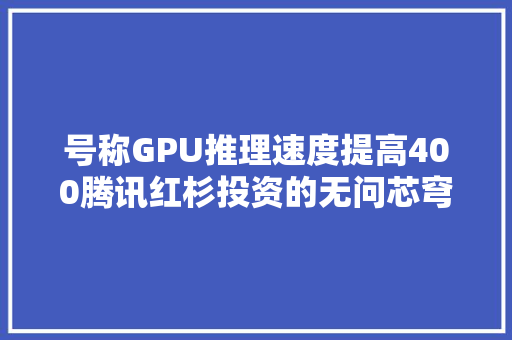 号称GPU推理速度提高400腾讯红杉投资的无问芯穹公布首个大年夜模型算力平台｜钛媒体AGI