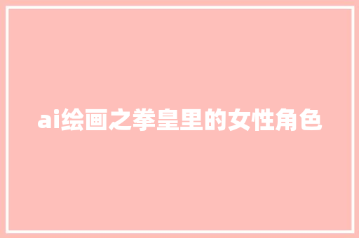 ai绘画之拳皇里的女性角色