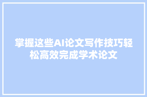 掌握这些AI论文写作技巧轻松高效完成学术论文