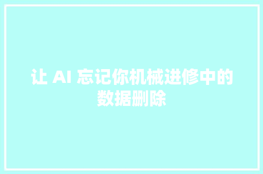 让 AI 忘记你机械进修中的数据删除