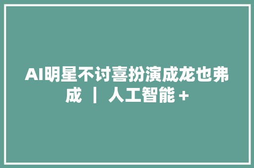 AI明星不讨喜扮演成龙也弗成 ｜ 人工智能＋
