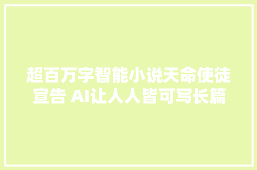 超百万字智能小说天命使徒宣告 AI让人人皆可写长篇