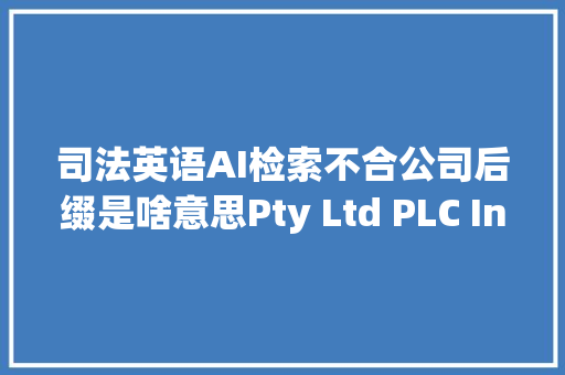 司法英语AI检索不合公司后缀是啥意思Pty Ltd PLC Inc BV SA AG