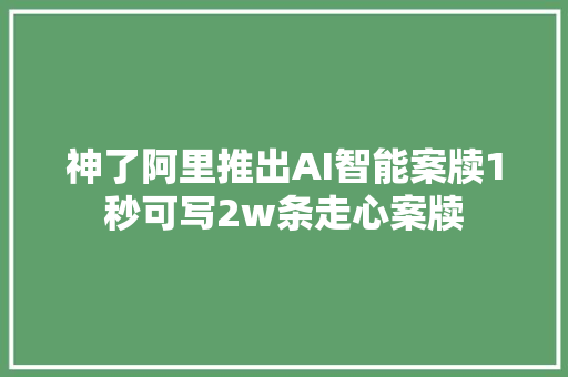 神了阿里推出AI智能案牍1秒可写2w条走心案牍
