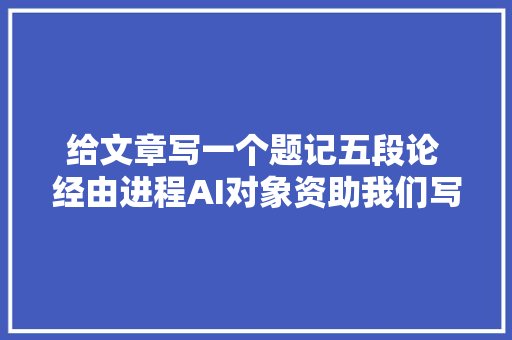 给文章写一个题记五段论 经由进程AI对象资助我们写一个题记