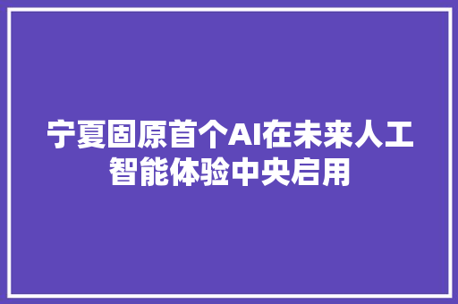 宁夏固原首个AI在未来人工智能体验中央启用