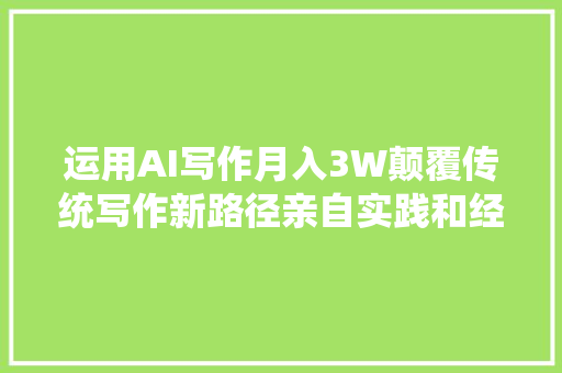运用AI写作月入3W颠覆传统写作新路径亲自实践和经验分享