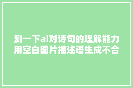 测一下ai对诗句的理解能力用空白图片描述语生成不合风格图片