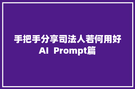 手把手分享司法人若何用好AI  Prompt篇