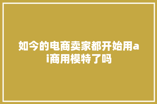 如今的电商卖家都开始用ai商用模特了吗