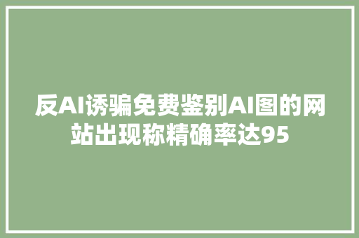 反AI诱骗免费鉴别AI图的网站出现称精确率达95