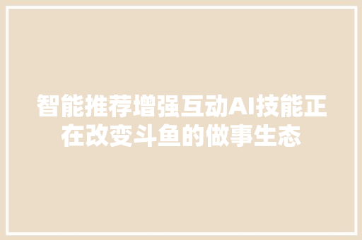 智能推荐增强互动AI技能正在改变斗鱼的做事生态
