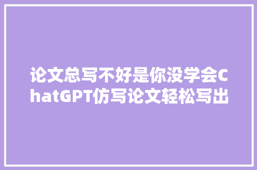 论文总写不好是你没学会ChatGPT仿写论文轻松写出优质论文