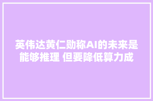 英伟达黄仁勋称AI的未来是能够推理 但要降低算力成本