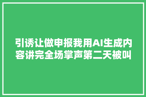 引诱让做申报我用AI生成内容讲完全场掌声第二天被叫去办公室