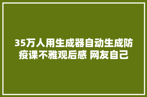 35万人用生成器自动生成防疫课不雅观后感 网友自己写也就这水平