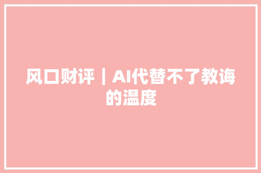 风口财评｜AI代替不了教诲的温度