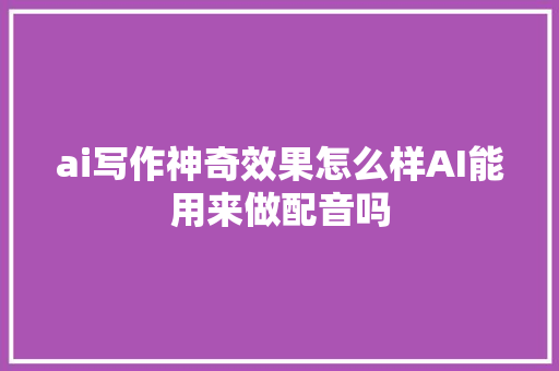 ai写作神奇效果怎么样AI能用来做配音吗