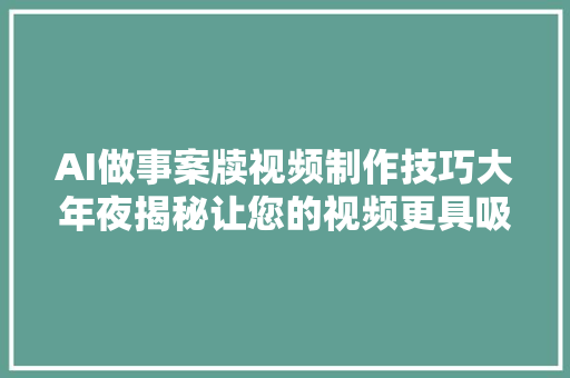 AI做事案牍视频制作技巧大年夜揭秘让您的视频更具吸引力