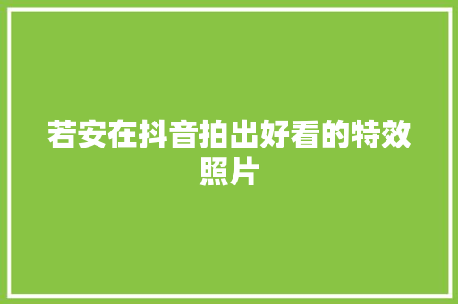 若安在抖音拍出好看的特效照片