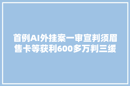 首例AI外挂案一审宣判须眉售卡等获利600多万判三缓五