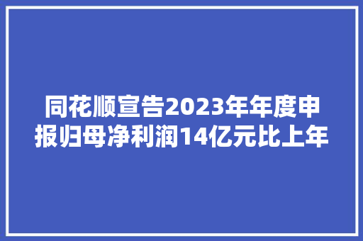 同花顺宣告2023年年度申报归母净利润14亿元比上年同期下降1707