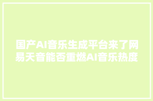 国产AI音乐生成平台来了网易天音能否重燃AI音乐热度