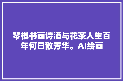 琴棋书画诗酒与花茶人生百年何日散芳华。AI绘画
