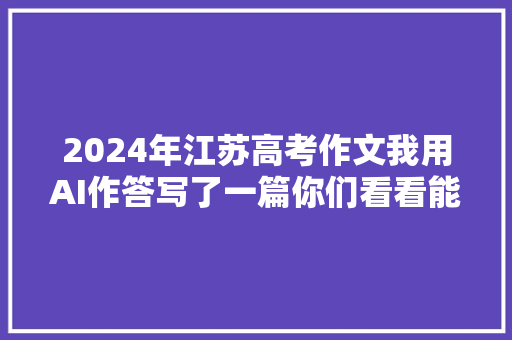 2024年江苏高考作文我用AI作答写了一篇你们看看能得满分吗