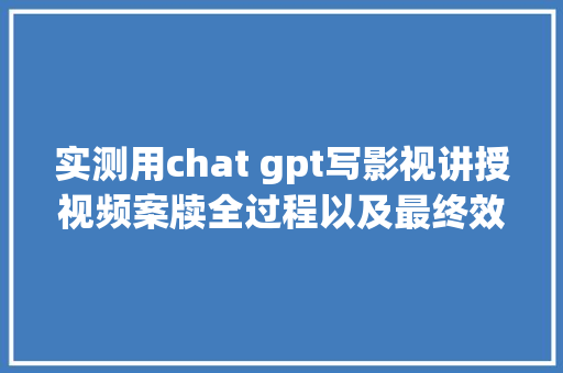 实测用chat gpt写影视讲授视频案牍全过程以及最终效果
