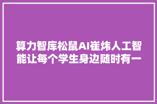 算力智库松鼠AI崔炜人工智能让每个学生身边随时有一对一指导的特级师长教师