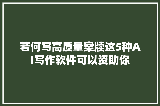 若何写高质量案牍这5种AI写作软件可以资助你