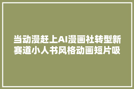 当动漫赶上AI漫画社转型新赛道小人书风格动画短片吸睛