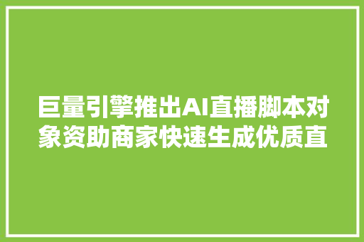 巨量引擎推出AI直播脚本对象资助商家快速生成优质直播内容