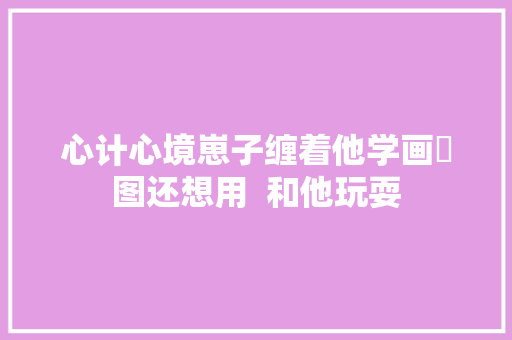 心计心境崽子缠着他学画澀图还想用  和他玩耍