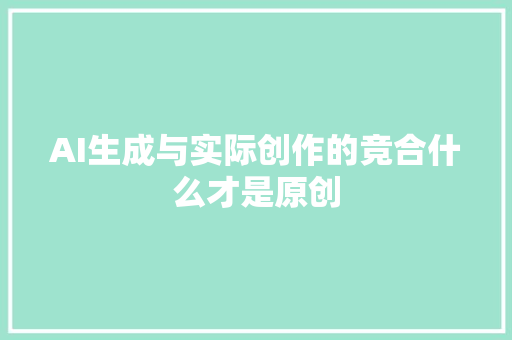 AI生成与实际创作的竞合什么才是原创